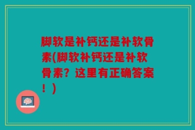 脚软是补钙还是补软骨素(脚软补钙还是补软骨素？这里有正确答案！)