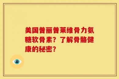 美国普丽普莱维骨力氨糖软骨素？了解骨骼健康的秘密？