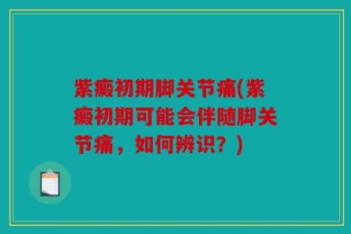 紫癜初期脚关节痛(紫癜初期可能会伴随脚关节痛，如何辨识？)