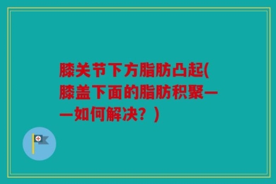 膝关节下方脂肪凸起(膝盖下面的脂肪积聚——如何解决？)