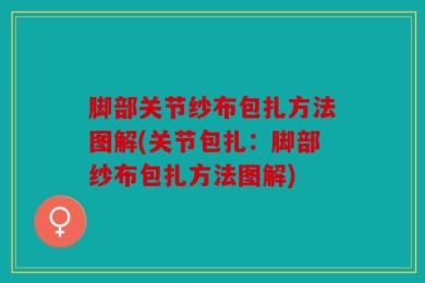 脚部关节纱布包扎方法图解(关节包扎：脚部纱布包扎方法图解)