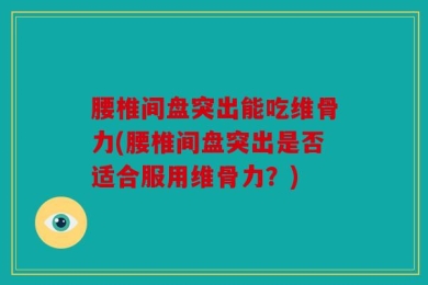 腰椎间盘突出能吃维骨力(腰椎间盘突出是否适合服用维骨力？)