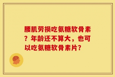 腰肌劳损吃氨糖软骨素？年龄还不算大，也可以吃氨糖软骨素片？