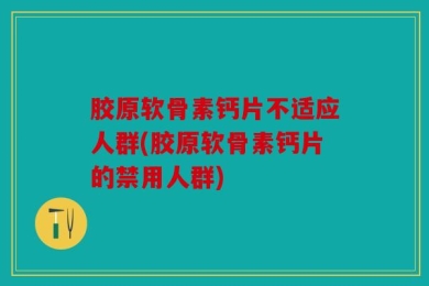 胶原软骨素钙片不适应人群(胶原软骨素钙片的禁用人群)