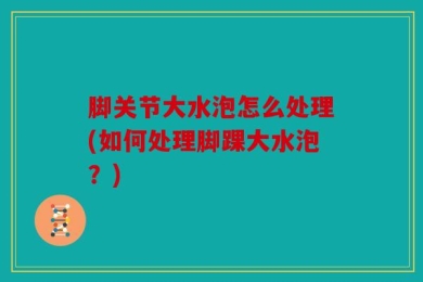 脚关节大水泡怎么处理(如何处理脚踝大水泡？)