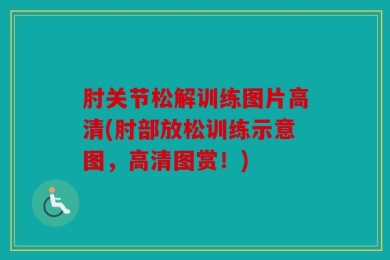 肘关节松解训练图片高清(肘部放松训练示意图，高清图赏！)