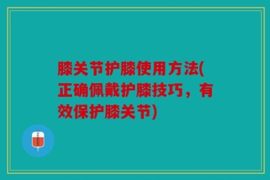 膝关节护膝使用方法(正确佩戴护膝技巧，有效保护膝关节)