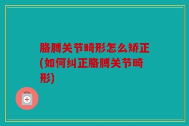 胳膊关节畸形怎么矫正(如何纠正胳膊关节畸形)