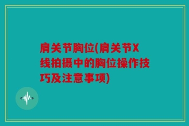 肩关节胸位(肩关节X线拍摄中的胸位操作技巧及注意事项)