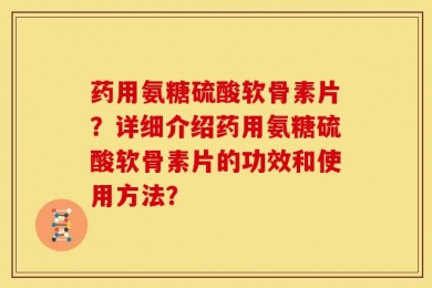 药用氨糖硫酸软骨素片？详细介绍药用氨糖硫酸软骨素片的功效和使用方法？