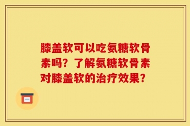 膝盖软可以吃氨糖软骨素吗？了解氨糖软骨素对膝盖软的治疗效果？