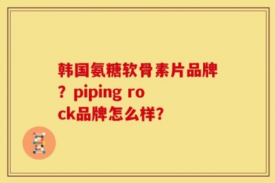 韩国氨糖软骨素片品牌？piping rock品牌怎么样？