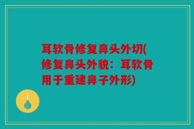 耳软骨修复鼻头外切(修复鼻头外貌：耳软骨用于重建鼻子外形)