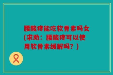 腰酸疼能吃软骨素吗女(求助：腰酸疼可以使用软骨素缓解吗？)