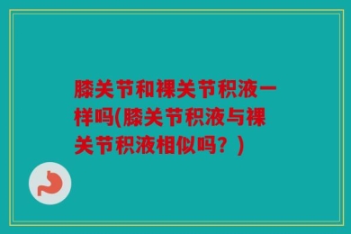 膝关节和裸关节积液一样吗(膝关节积液与裸关节积液相似吗？)
