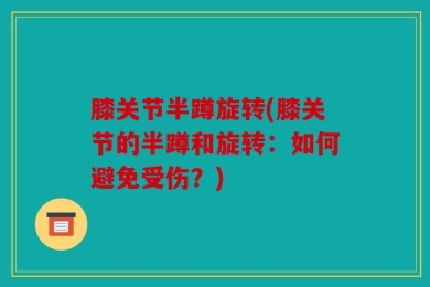 膝关节半蹲旋转(膝关节的半蹲和旋转：如何避免受伤？)