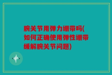 腕关节用弹力绷带吗(如何正确使用弹性绷带缓解腕关节问题)