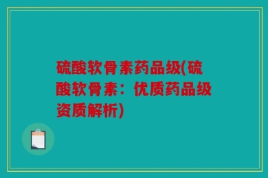 硫酸软骨素药品级(硫酸软骨素：优质药品级资质解析)