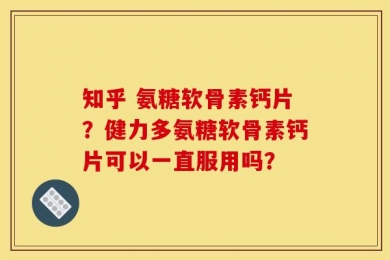 知乎 氨糖软骨素钙片？健力多氨糖软骨素钙片可以一直服用吗？