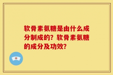 软骨素氨糖是由什么成分制成的？软骨素氨糖的成分及功效？