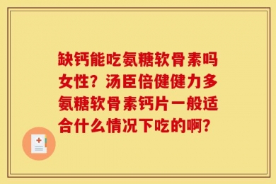 缺钙能吃氨糖软骨素吗女性？汤臣倍健健力多氨糖软骨素钙片一般适合什么情况下吃的啊？