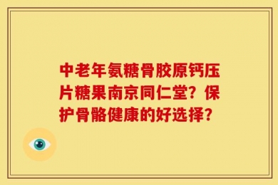 中老年氨糖骨胶原钙压片糖果南京同仁堂？保护骨骼健康的好选择？