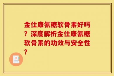 金仕康氨糖软骨素好吗？深度解析金仕康氨糖软骨素的功效与安全性？