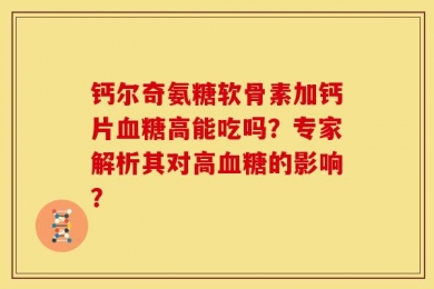 钙尔奇氨糖软骨素加钙片血糖高能吃吗？专家解析其对高血糖的影响？