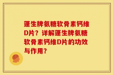 蓬生牌氨糖软骨素钙维D片？详解蓬生牌氨糖软骨素钙维D片的功效与作用？