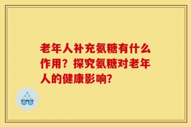 老年人补充氨糖有什么作用？探究氨糖对老年人的健康影响？