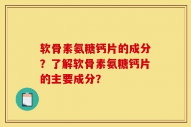 软骨素氨糖钙片的成分？了解软骨素氨糖钙片的主要成分？