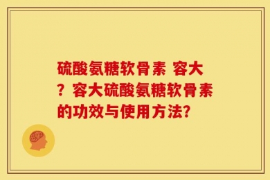硫酸氨糖软骨素 容大？容大硫酸氨糖软骨素的功效与使用方法？