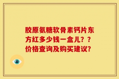 胶原氨糖软骨素钙片东方红多少钱一盒儿？？价格查询及购买建议？
