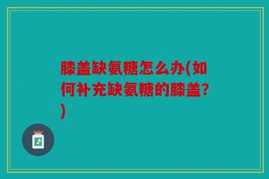 膝盖缺氨糖怎么办(如何补充缺氨糖的膝盖？)