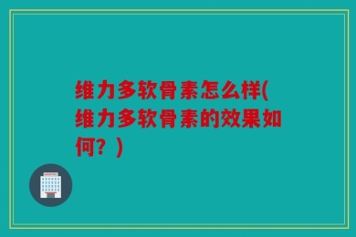 维力多软骨素怎么样(维力多软骨素的效果如何？)