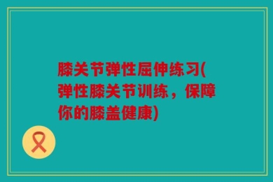 膝关节弹性屈伸练习(弹性膝关节训练，保障你的膝盖健康)
