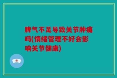 脾气不足导致关节肿痛吗(情绪管理不好会影响关节健康)