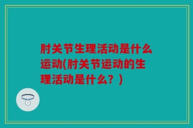 肘关节生理活动是什么运动(肘关节运动的生理活动是什么？)