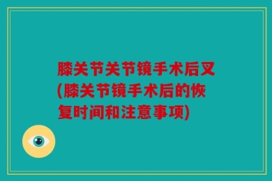 膝关节关节镜手术后叉(膝关节镜手术后的恢复时间和注意事项)