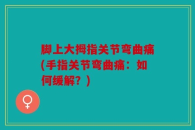 脚上大拇指关节弯曲痛(手指关节弯曲痛：如何缓解？)