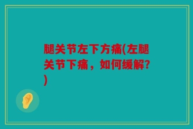 腿关节左下方痛(左腿关节下痛，如何缓解？)
