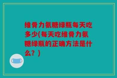 维骨力氨糖绿瓶每天吃多少(每天吃维骨力氨糖绿瓶的正确方法是什么？)
