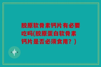 胶原软骨素钙片有必要吃吗(胶原蛋白软骨素钙片是否必须食用？)