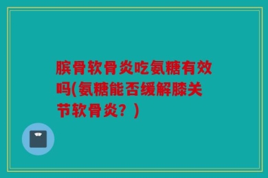 膑骨软骨炎吃氨糖有效吗(氨糖能否缓解膝关节软骨炎？)