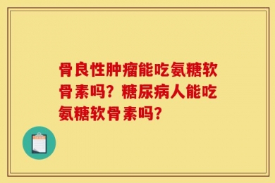 骨良性肿瘤能吃氨糖软骨素吗？糖尿病人能吃氨糖软骨素吗？