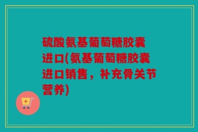 硫酸氨基葡萄糖胶囊 进口(氨基葡萄糖胶囊进口销售，补充骨关节营养)