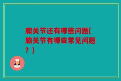 膝关节还有哪些问题(膝关节有哪些常见问题？)