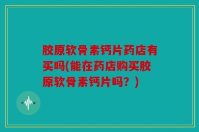 胶原软骨素钙片药店有买吗(能在药店购买胶原软骨素钙片吗？)