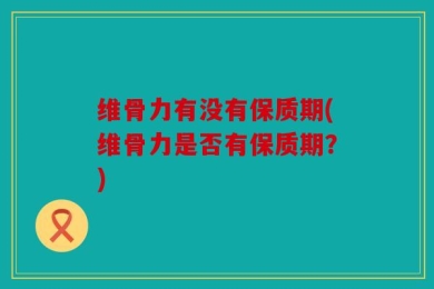 维骨力有没有保质期(维骨力是否有保质期？)