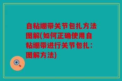 自粘绷带关节包扎方法图解(如何正确使用自粘绷带进行关节包扎：图解方法)